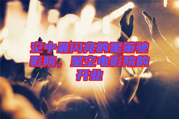 空中最閃亮的星策馳影院，星空電影院的開業