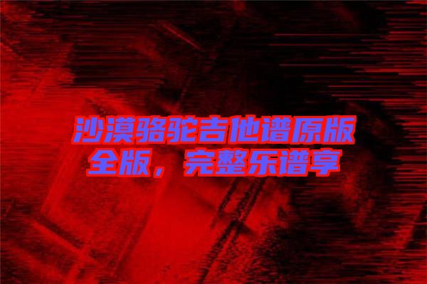 沙漠駱駝吉他譜原版全版，完整樂譜享