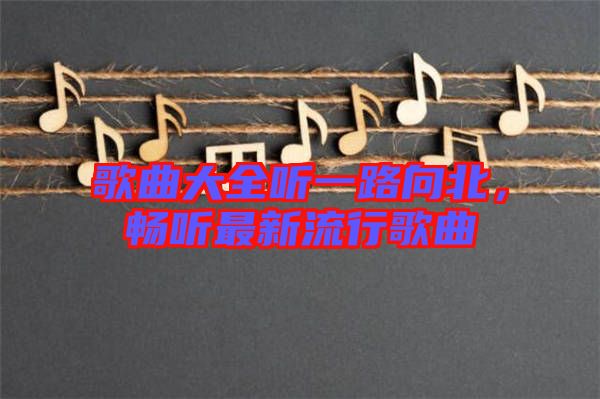 歌曲大全聽一路向北，暢聽最新流行歌曲