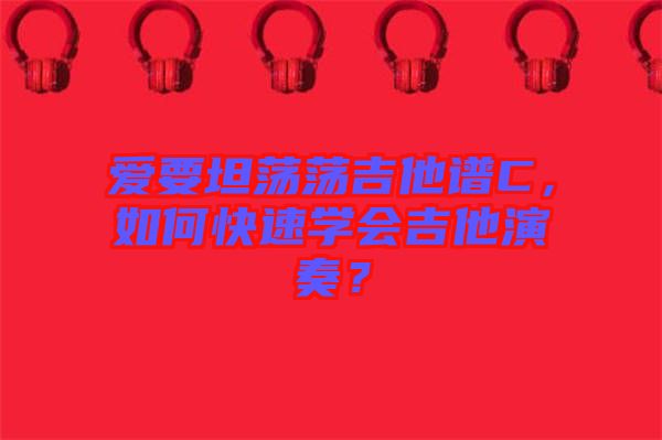 愛要坦蕩蕩吉他譜C，如何快速學(xué)會(huì)吉他演奏？