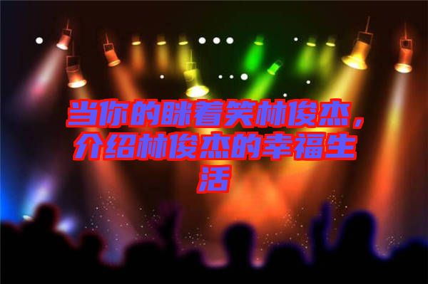 當(dāng)你的瞇著笑林俊杰，介紹林俊杰的幸福生活