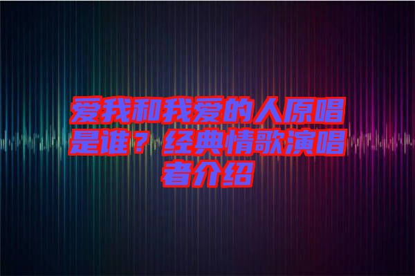 愛我和我愛的人原唱是誰？經典情歌演唱者介紹