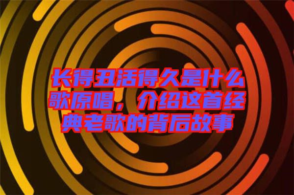 長得丑活得久是什么歌原唱，介紹這首經典老歌的背后故事