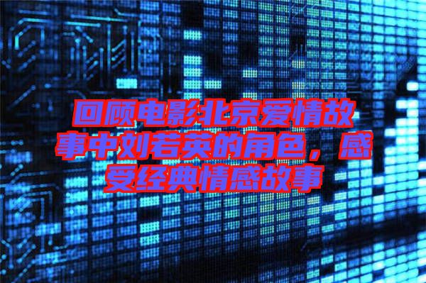 回顧電影北京愛情故事中劉若英的角色，感受經典情感故事