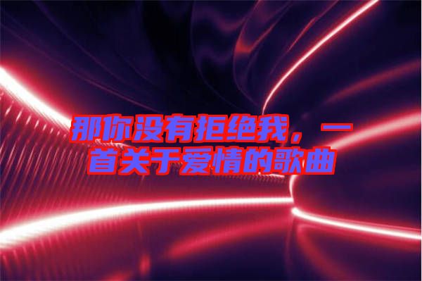 那你沒有拒絕我，一首關于愛情的歌曲