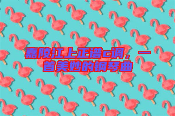 嘉陵江上正譜c調，一首美妙的鋼琴曲