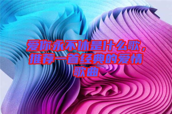 愛你永不休是什么歌，推薦一首經(jīng)典的愛情歌曲