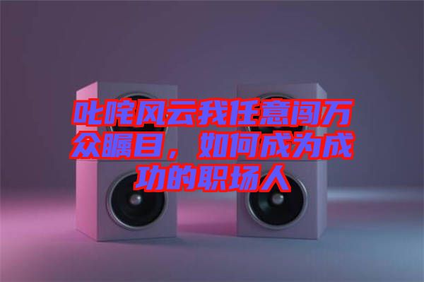 叱咤風(fēng)云我任意闖萬(wàn)眾矚目，如何成為成功的職場(chǎng)人