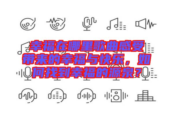 幸福在哪里歌曲感受帶來的幸福與快樂，如何找到幸福的源泉？