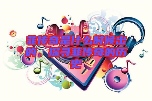 菲傳奇是什么時(shí)候出的，探尋菲傳奇的歷史