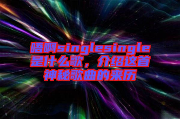 唔啊singlesingle是什么歌，介紹這首神秘歌曲的來歷