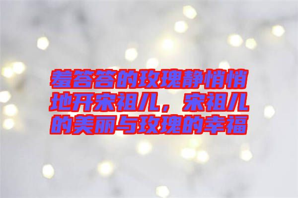 羞答答的玫瑰靜悄悄地開宋祖兒，宋祖兒的美麗與玫瑰的幸福