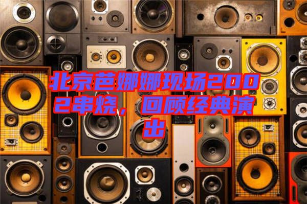 北京芭娜娜現場2002串燒，回顧經典演出