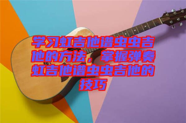 學習虹吉他譜蟲蟲吉他的方法，掌握彈奏虹吉他譜蟲蟲吉他的技巧