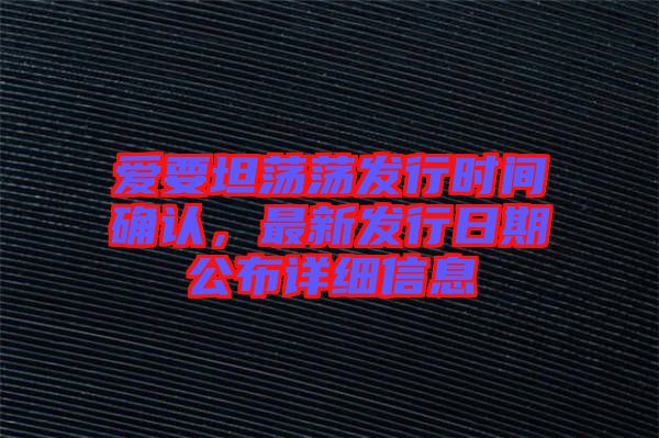 愛要坦蕩蕩發(fā)行時間確認(rèn)，最新發(fā)行日期公布詳細(xì)信息