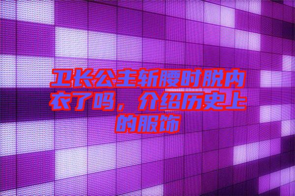 衛(wèi)長(zhǎng)公主斬腰時(shí)脫內(nèi)衣了嗎，介紹歷史上的服飾