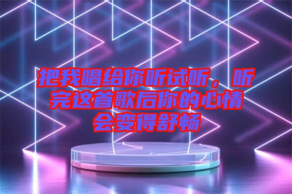 把我唱給你聽試聽，聽完這首歌后你的心情會變得舒暢