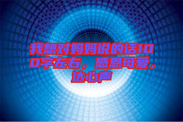 我想對(duì)媽媽說(shuō)的話(huà)100字左右，感恩母愛(ài)，達(dá)心聲