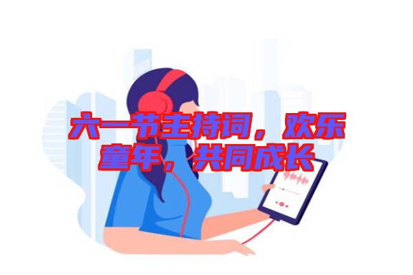 六一節(jié)主持詞，歡樂(lè)童年，共同成長(zhǎng)