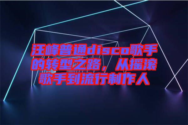 汪峰普通disco歌手的轉型之路，從搖滾歌手到流行制作人
