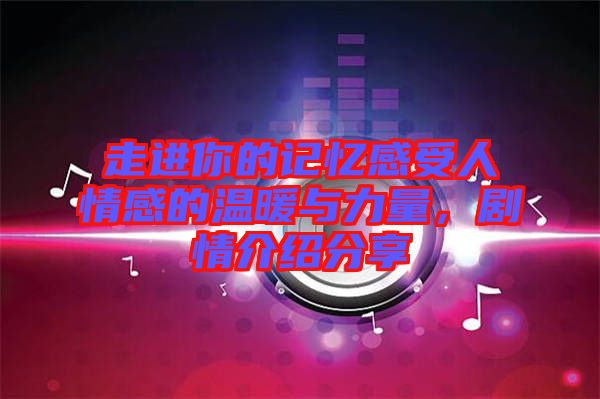 走進你的記憶感受人情感的溫暖與力量，劇情介紹分享