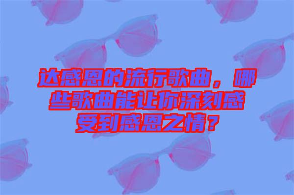 達(dá)感恩的流行歌曲，哪些歌曲能讓你深刻感受到感恩之情？