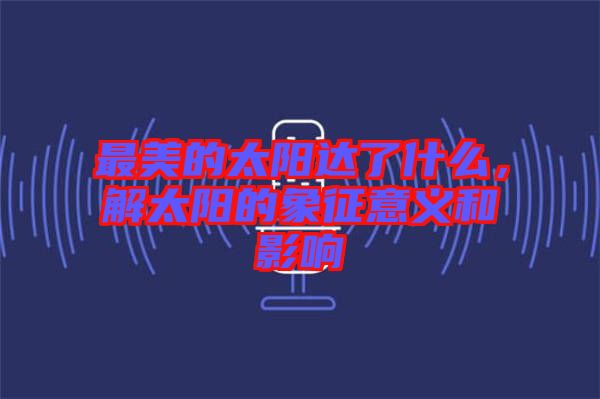 最美的太陽(yáng)達(dá)了什么，解太陽(yáng)的象征意義和影響