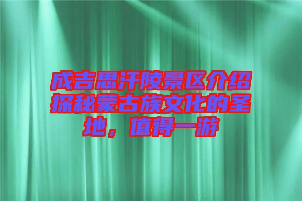 成吉思汗陵景區介紹探秘蒙古族文化的圣地，值得一游