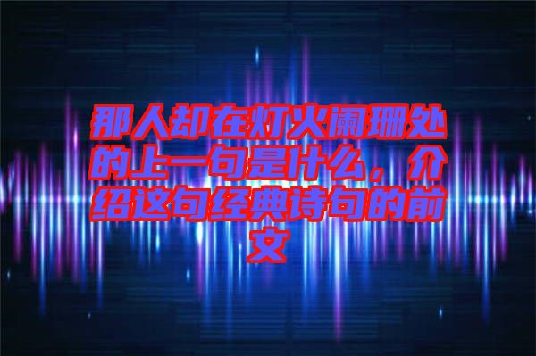 那人卻在燈火闌珊處的上一句是什么，介紹這句經典詩句的前文