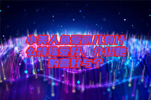 小美人魚愛(ài)麗兒有什么特殊愛(ài)好，介紹她的喜好與個(gè)