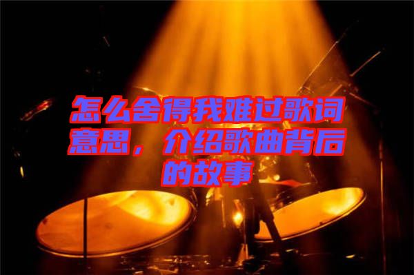 怎么舍得我難過歌詞意思，介紹歌曲背后的故事