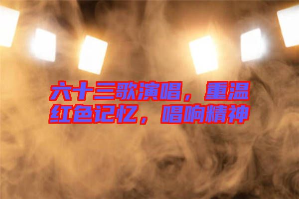 六十三歌演唱，重溫紅色記憶，唱響精神