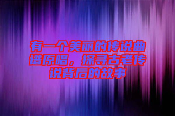 有一個美麗的傳說曲譜原唱，探尋古老傳說背后的故事
