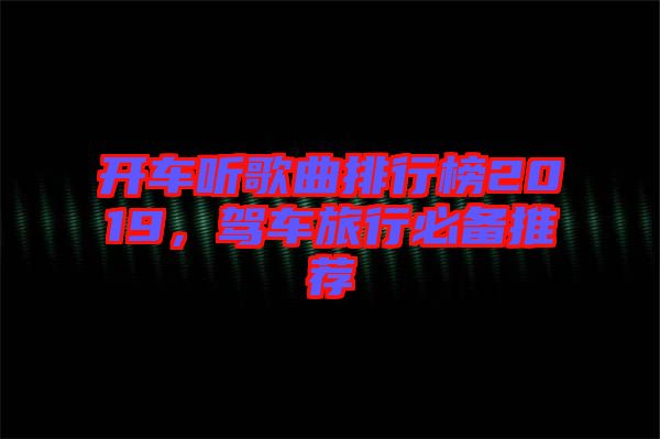 開車聽歌曲排行榜2019，駕車旅行必備推薦
