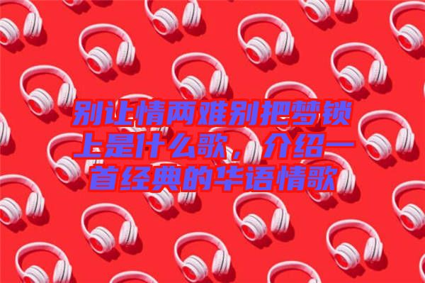 別讓情兩難別把夢鎖上是什么歌，介紹一首經典的華語情歌