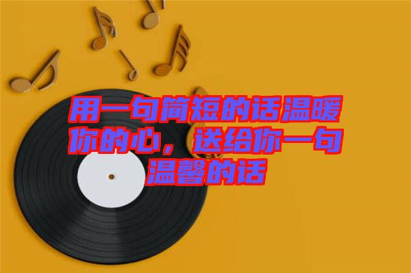 用一句簡短的話溫暖你的心，送給你一句溫馨的話