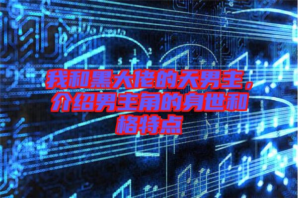 我和黑大佬的天男主，介紹男主角的身世和格特點