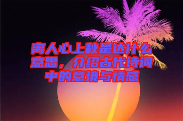 離人心上秋是達(dá)什么意思，介紹古代詩(shī)詞中的意境與情感