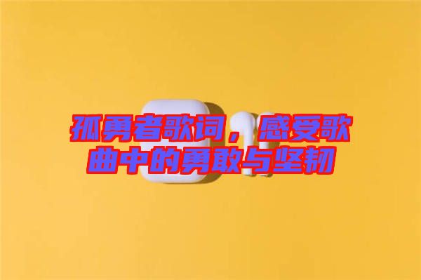 孤勇者歌詞，感受歌曲中的勇敢與堅韌