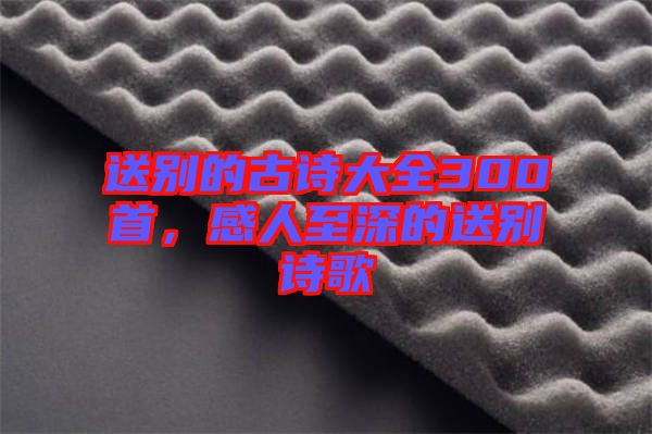 送別的古詩大全300首，感人至深的送別詩歌