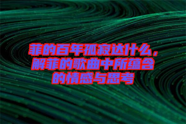 菲的百年孤寂達什么，解菲的歌曲中所蘊含的情感與思考