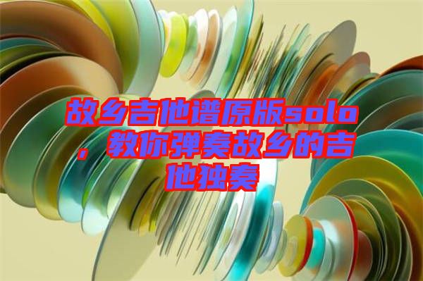 故鄉吉他譜原版solo，教你彈奏故鄉的吉他獨奏