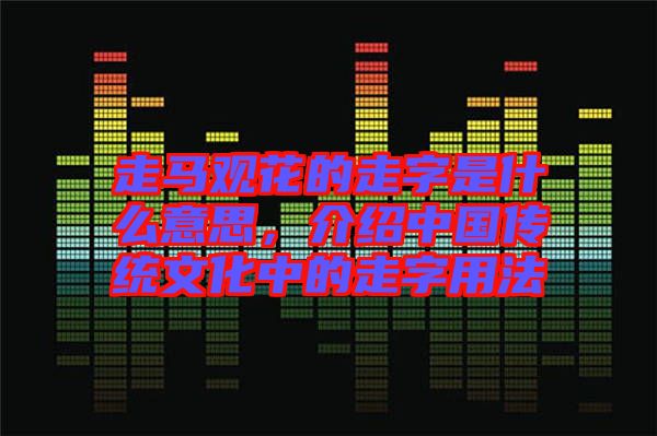 走馬觀花的走字是什么意思，介紹中國傳統(tǒng)文化中的走字用法