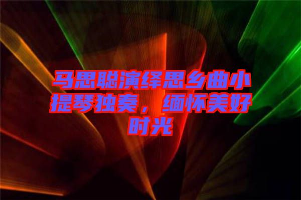 馬思聰演繹思鄉(xiāng)曲小提琴獨奏，緬懷美好時光
