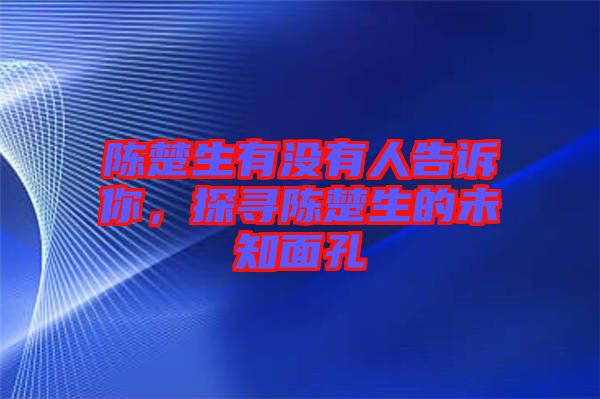 陳楚生有沒有人告訴你，探尋陳楚生的未知面孔