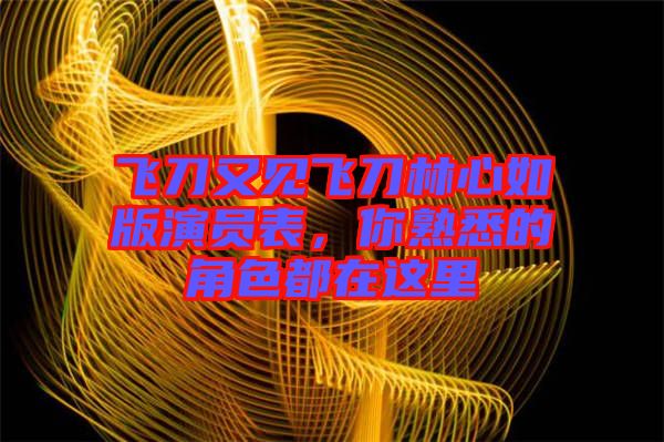 飛刀又見飛刀林心如版演員表，你熟悉的角色都在這里