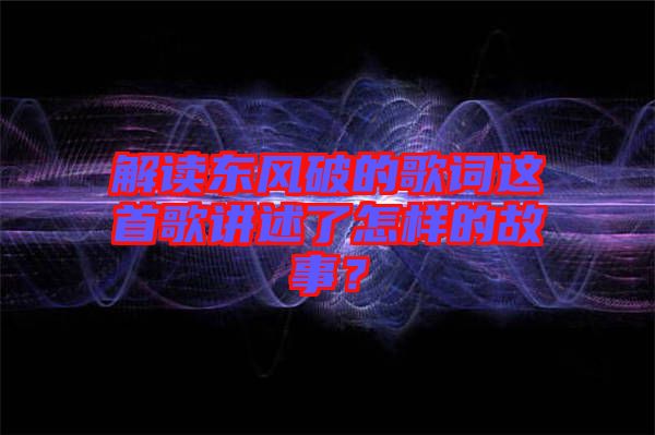解讀東風破的歌詞這首歌講述了怎樣的故事？