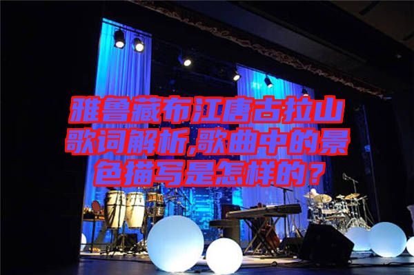 雅魯藏布江唐古拉山歌詞解析,歌曲中的景色描寫是怎樣的？
