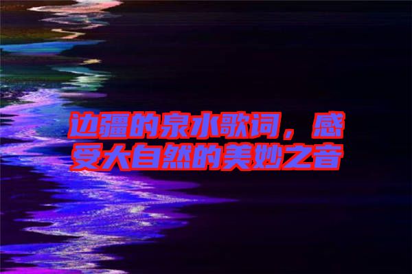 邊疆的泉水歌詞，感受大自然的美妙之音