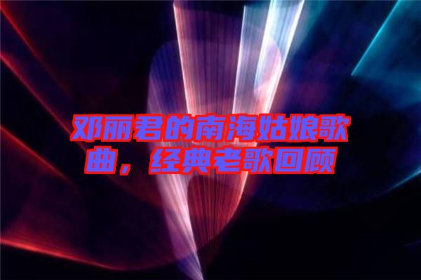鄧麗君的南海姑娘歌曲，經(jīng)典老歌回顧